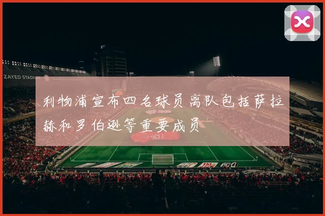 利物浦宣布四名球员离队包括萨拉赫和罗伯逊等重要成员