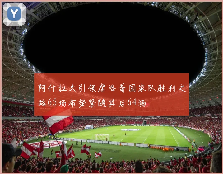 阿什拉夫引领摩洛哥国家队胜利之路65场布努紧随其后64场