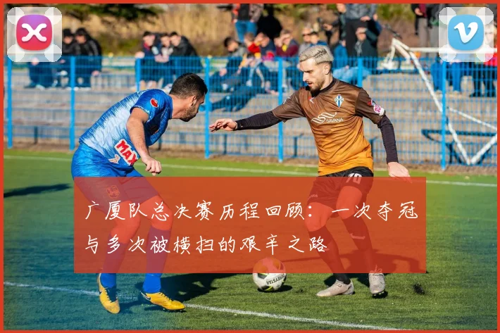 广厦队总决赛历程回顾：一次夺冠与多次被横扫的艰辛之路