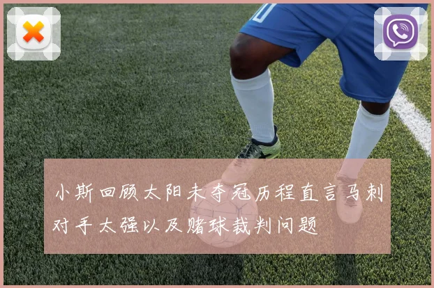 小斯回顾太阳未夺冠历程直言马刺对手太强以及赌球裁判问题