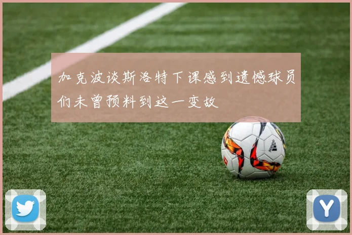加克波谈斯洛特下课感到遗憾球员们未曾预料到这一变故