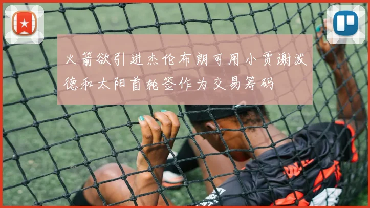 火箭欲引进杰伦布朗可用小贾谢泼德和太阳首轮签作为交易筹码