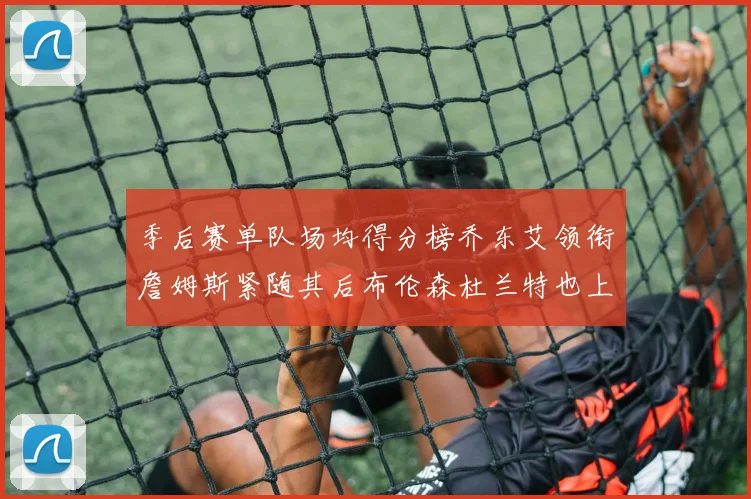 季后赛单队场均得分榜乔东艾领衔詹姆斯紧随其后布伦森杜兰特也上榜