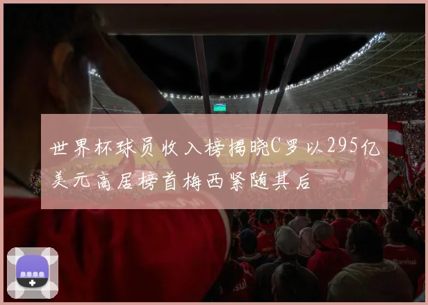 世界杯球员收入榜揭晓C罗以295亿美元高居榜首梅西紧随其后