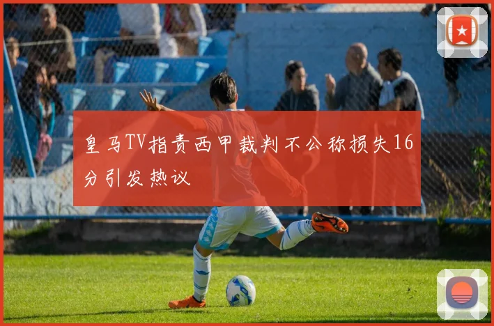 皇马TV指责西甲裁判不公称损失16分引发热议