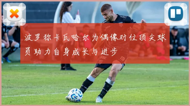 波罗称卡瓦哈尔为偶像对位顶尖球员助力自身成长与进步