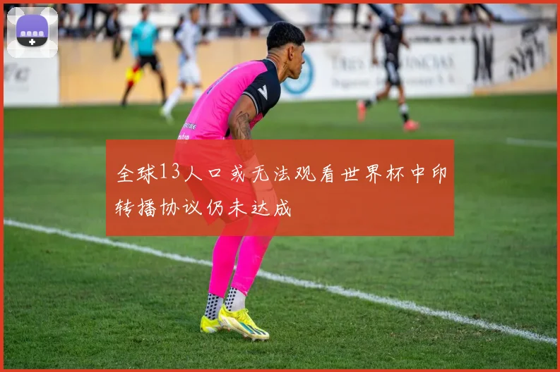 全球13人口或无法观看世界杯中印转播协议仍未达成