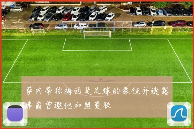 萨内蒂称梅西是足球的象征并透露弗爵曾邀他加盟曼联