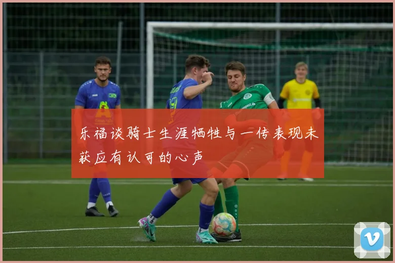 乐福谈骑士生涯牺牲与一传表现未获应有认可的心声