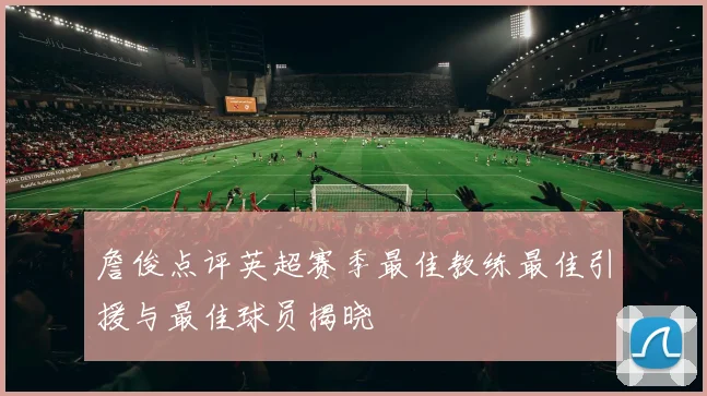 詹俊点评英超赛季最佳教练最佳引援与最佳球员揭晓