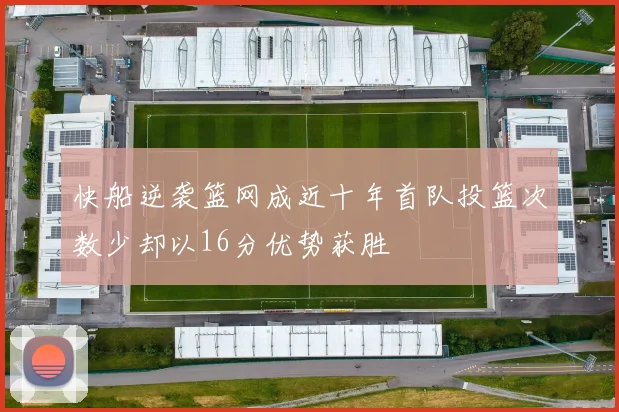 快船逆袭篮网成近十年首队投篮次数少却以16分优势获胜