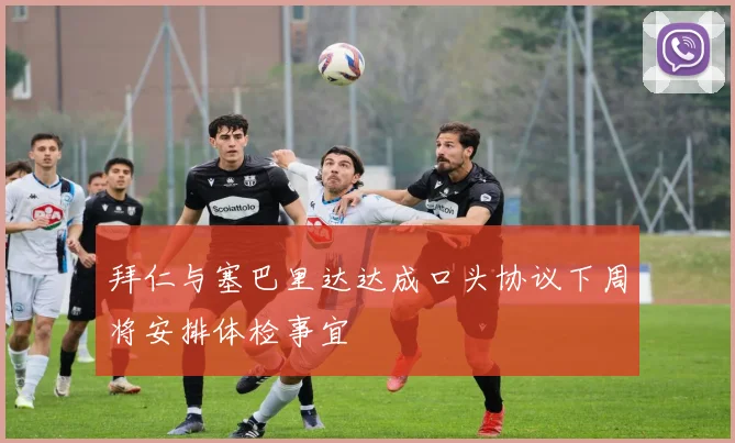拜仁与塞巴里达达成口头协议下周将安排体检事宜