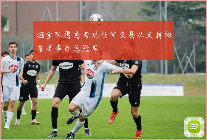 掘金队愿意考虑任何交易以支持约基奇争夺总冠军