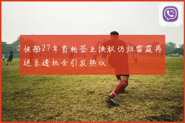 快船27年首轮签互换权仍归雷霆再送乐透机会引发热议