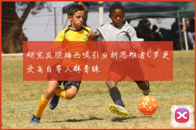研究发现梅西吸引分析思维者C罗更受高自尊人群青睐
