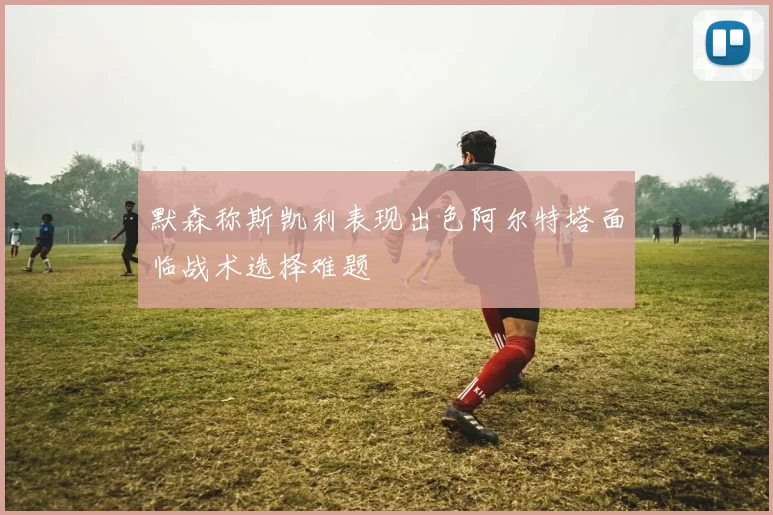 默森称斯凯利表现出色阿尔特塔面临战术选择难题