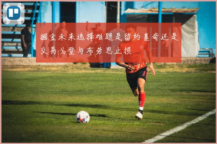 掘金未来选择难题是留约基奇还是交易戈登与布劳恩止损
