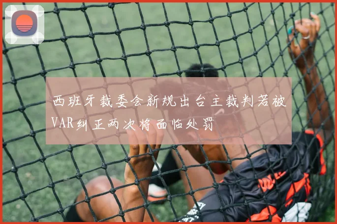 西班牙裁委会新规出台主裁判若被VAR纠正两次将面临处罚