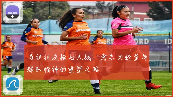马祖拉谈抢七大战：意志力较量与球队精神的重塑之路